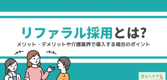 リファラル採用とは?メリット・デメリットや介護業界で導入する場合のポイントを解説